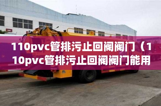110pvc管排污止回阀阀门（110pvc管排污止回阀阀门能用多久）