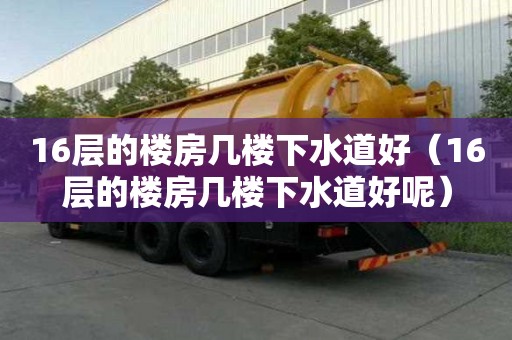 16层的楼房几楼下水道好（16层的楼房几楼下水道好呢）
