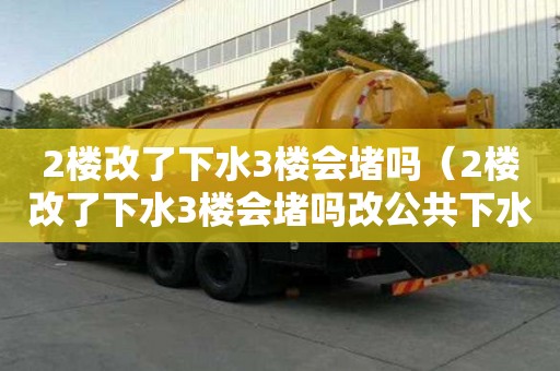 2楼改了下水3楼会堵吗（2楼改了下水3楼会堵吗改公共下水管贵吗）
