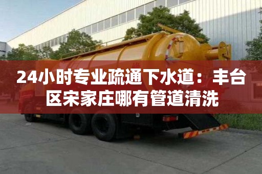 24小时专业疏通下水道：丰台区宋家庄哪有管道清洗