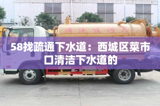 58找疏通下水道：西城区菜市口清洁下水道的