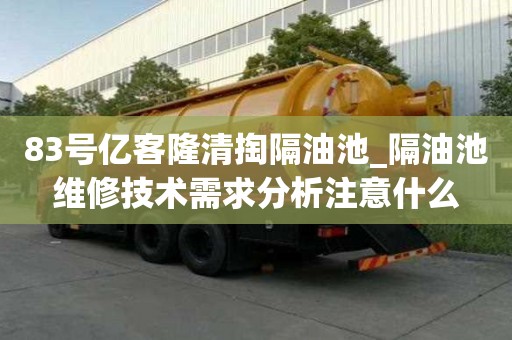 83号亿客隆清掏隔油池_隔油池维修技术需求分析注意什么