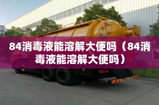 84消毒液能溶解大便吗（84消毒液能溶解大便吗）