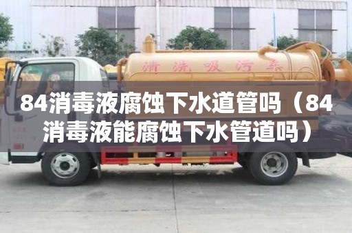 84消毒液腐蚀下水道管吗（84消毒液能腐蚀下水管道吗）