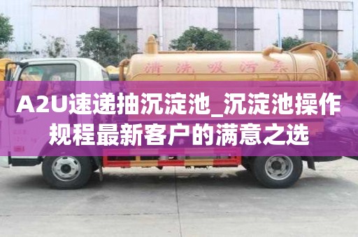 A2U速递抽沉淀池_沉淀池操作规程最新客户的满意之选