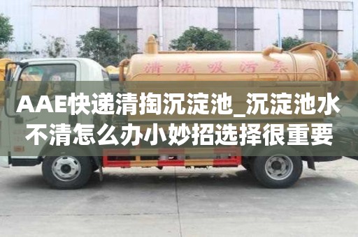 AAE快递清掏沉淀池_沉淀池水不清怎么办小妙招选择很重要