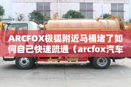 ARCFOX极狐附近马桶堵了如何自己快速疏通（arcfox汽车官网）