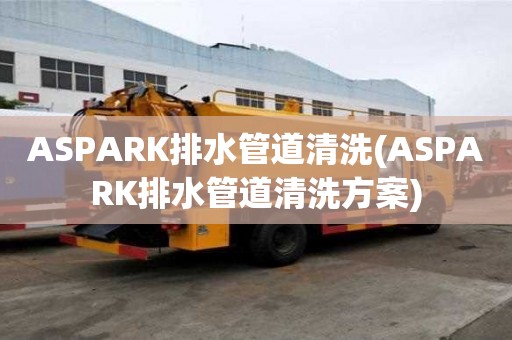 ASPARK排水管道清洗(ASPARK排水管道清洗方案)