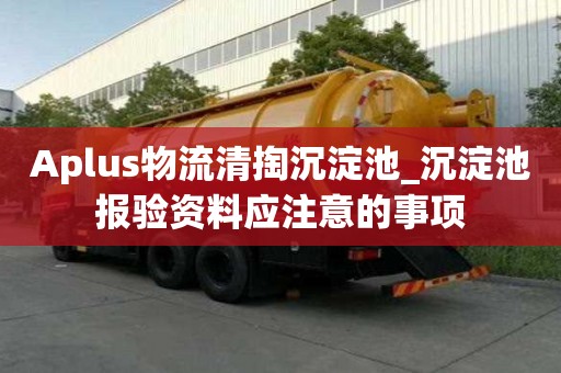 Aplus物流清掏沉淀池_沉淀池报验资料应注意的事项