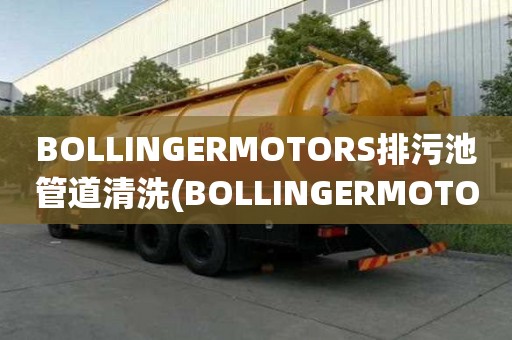 BOLLINGERMOTORS排污池管道清洗(BOLLINGERMOTORS排污池管道清洗需要多久)