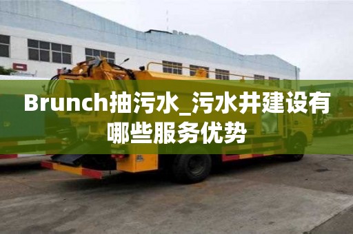 Brunch抽污水_污水井建设有哪些服务优势