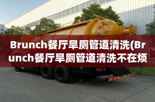 Brunch餐厅旱厕管道清洗(Brunch餐厅旱厕管道清洗不在烦恼)