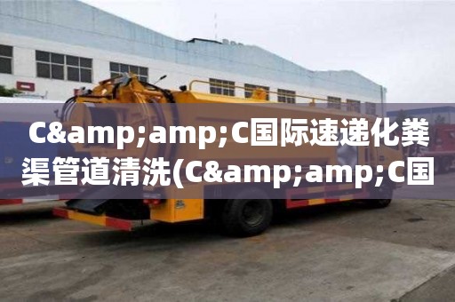 C&C国际速递化粪渠管道清洗(C&C国际速递化粪渠管道清洗注意什么)
