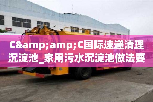 C&C国际速递清理沉淀池_家用污水沉淀池做法要慎重的那些点