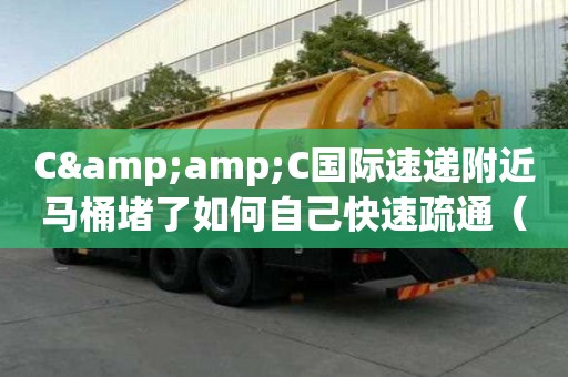 C&C国际速递附近马桶堵了如何自己快速疏通（c&c通信）