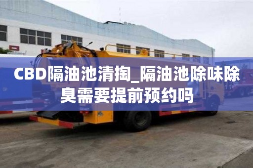 CBD隔油池清掏_隔油池除味除臭需要提前预约吗