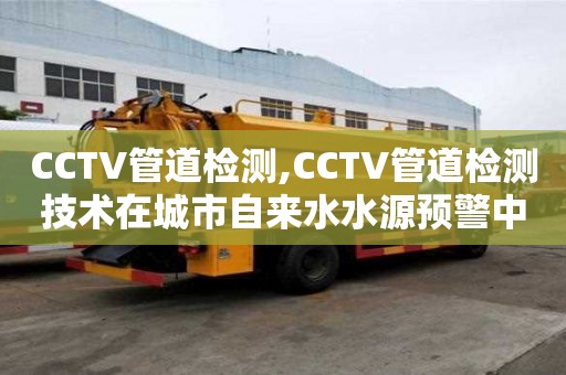 CCTV管道检测,CCTV管道检测技术在城市自来水水源预警中的应用实践及效果分析