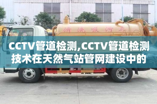CCTV管道检测,CCTV管道检测技术在天然气站管网建设中的应用