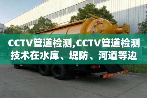 CCTV管道检测,CCTV管道检测技术在水库、堤防、河道等边坡排水系统中的应用案例分析
