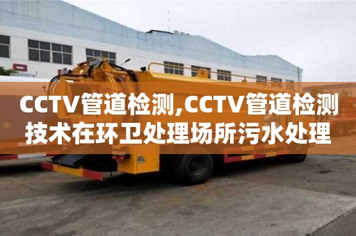 CCTV管道检测,CCTV管道检测技术在环卫处理场所污水处理中的应用案例分享