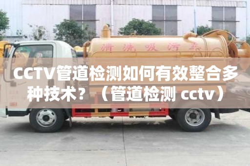 CCTV管道检测如何有效整合多种技术？（管道检测 cctv）
