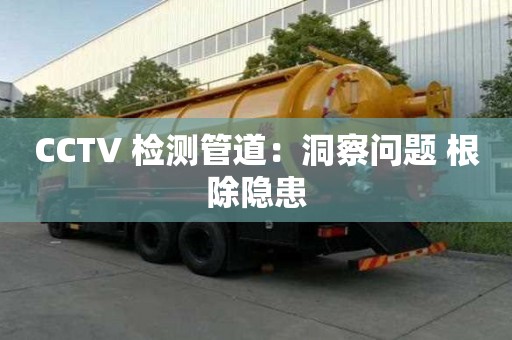 CCTV 检测管道：洞察问题 根除隐患