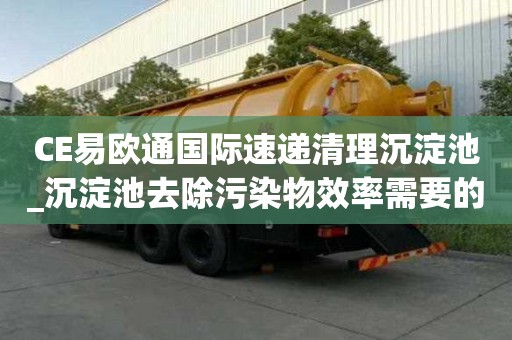CE易欧通国际速递清理沉淀池_沉淀池去除污染物效率需要的小技巧