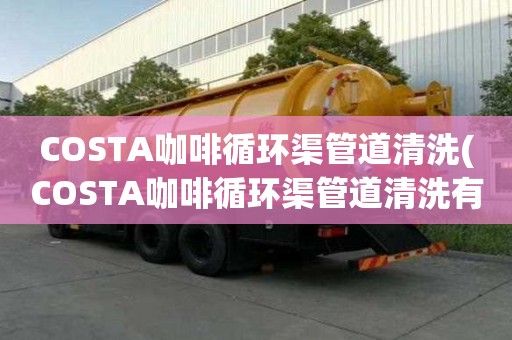 COSTA咖啡循环渠管道清洗(COSTA咖啡循环渠管道清洗有几种类型)