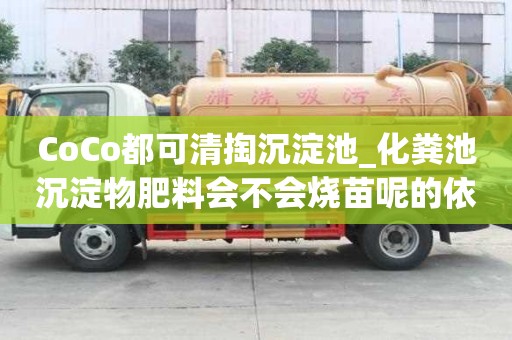 CoCo都可清掏沉淀池_化粪池沉淀物肥料会不会烧苗呢的依据和标准