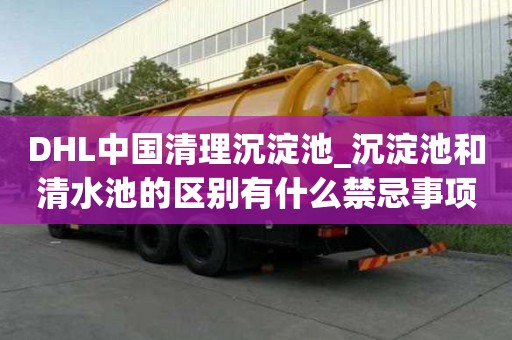 DHL中国清理沉淀池_沉淀池和清水池的区别有什么禁忌事项
