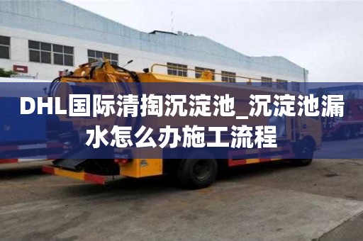 DHL国际清掏沉淀池_沉淀池漏水怎么办施工流程