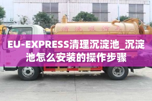 EU-EXPRESS清理沉淀池_沉淀池怎么安装的操作步骤