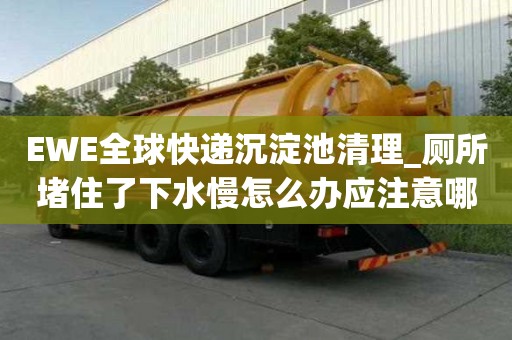 EWE全球快递沉淀池清理_厕所堵住了下水慢怎么办应注意哪些地方