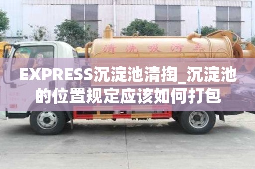 EXPRESS沉淀池清掏_沉淀池的位置规定应该如何打包