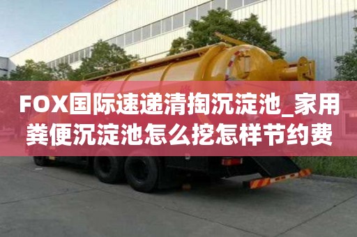 FOX国际速递清掏沉淀池_家用粪便沉淀池怎么挖怎样节约费用