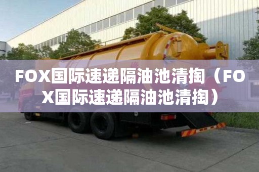 FOX国际速递隔油池清掏（FOX国际速递隔油池清掏）