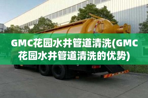 GMC花园水井管道清洗(GMC花园水井管道清洗的优势)