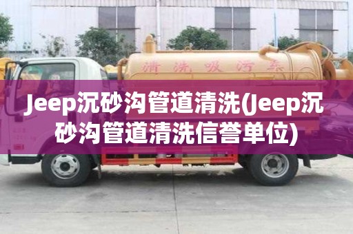 Jeep沉砂沟管道清洗(Jeep沉砂沟管道清洗信誉单位)