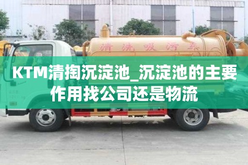 KTM清掏沉淀池_沉淀池的主要作用找公司还是物流