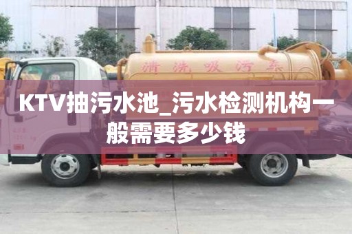 KTV抽污水池_污水检测机构一般需要多少钱