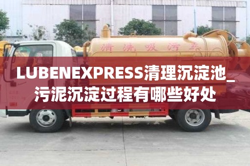 LUBENEXPRESS清理沉淀池_污泥沉淀过程有哪些好处