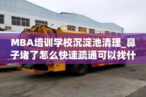 MBA培训学校沉淀池清理_鼻子堵了怎么快速疏通可以找什么公司