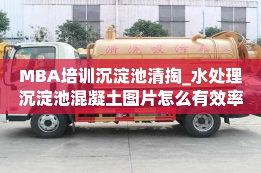 MBA培训沉淀池清掏_水处理沉淀池混凝土图片怎么有效率