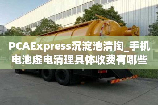 PCAExpress沉淀池清掏_手机电池虚电清理具体收费有哪些