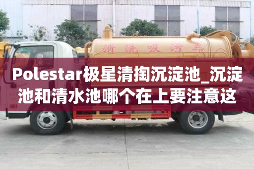 Polestar极星清掏沉淀池_沉淀池和清水池哪个在上要注意这些细节