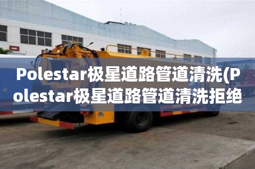 Polestar极星道路管道清洗(Polestar极星道路管道清洗拒绝低价)