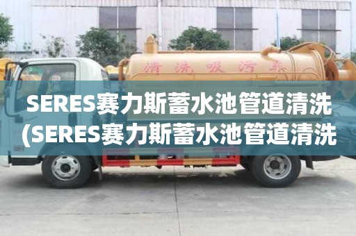 SERES赛力斯蓄水池管道清洗(SERES赛力斯蓄水池管道清洗哪家最专业)