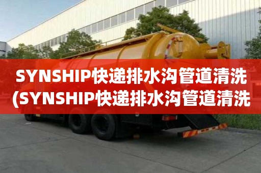 SYNSHIP快递排水沟管道清洗(SYNSHIP快递排水沟管道清洗服务迅速)