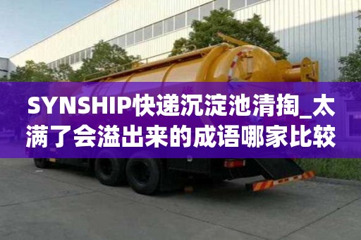 SYNSHIP快递沉淀池清掏_太满了会溢出来的成语哪家比较好