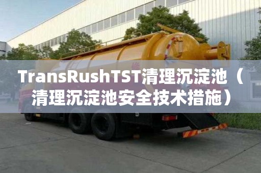 TransRushTST清理沉淀池（清理沉淀池安全技术措施）